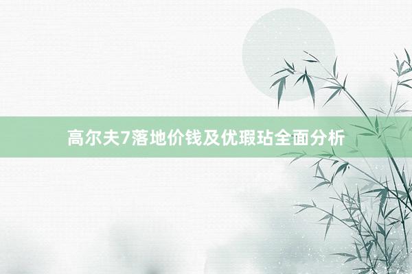 高尔夫7落地价钱及优瑕玷全面分析
