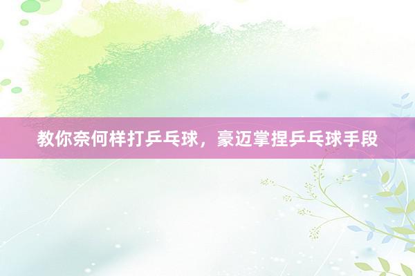 教你奈何样打乒乓球，豪迈掌捏乒乓球手段