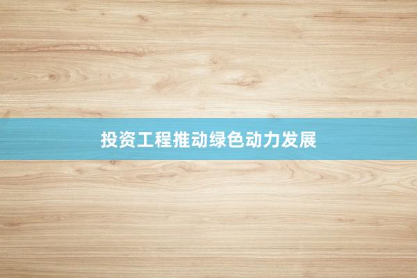 投资工程推动绿色动力发展