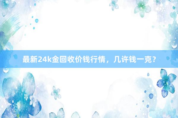 最新24k金回收价钱行情，几许钱一克？